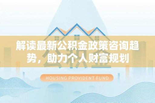 滴道解读最新公积金政策咨询趋势，助力个人财富规划