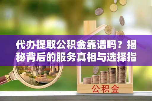 滴道代办提取公积金靠谱吗？揭秘背后的服务真相与选择指南