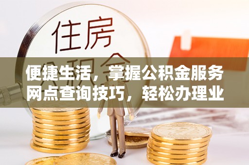 滴道便捷生活，掌握公积金服务网点查询技巧，轻松办理业务
