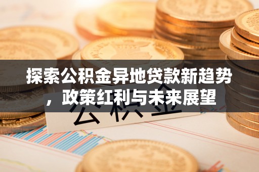 滴道探索公积金异地贷款新趋势，政策红利与未来展望