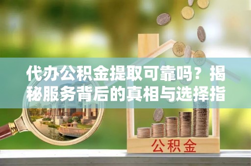滴道代办公积金提取可靠吗？揭秘服务背后的真相与选择指南