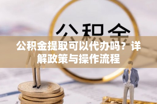 滴道公积金提取可以代办吗？详解政策与操作流程