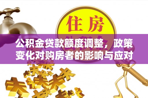 滴道公积金贷款额度调整，政策变化对购房者的影响与应对策略