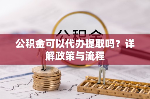 滴道公积金可以代办提取吗？详解政策与流程
