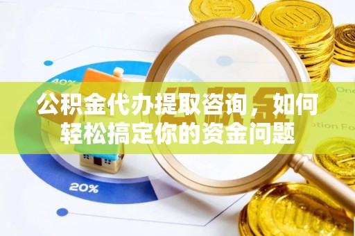 滴道公积金代办提取咨询，如何轻松搞定你的资金问题