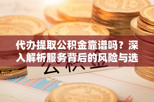 滴道代办提取公积金靠谱吗？深入解析服务背后的风险与选择