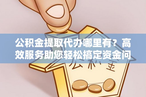 滴道公积金提取代办哪里有？高效服务助您轻松搞定资金问题