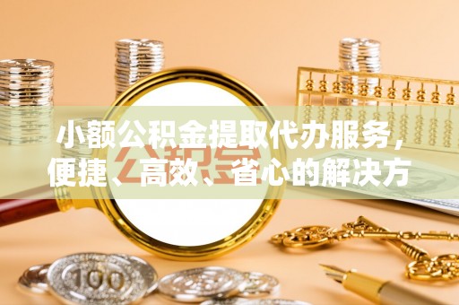 滴道小额公积金提取代办服务，便捷、高效、省心的解决方案