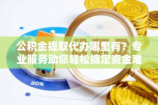滴道公积金提取代办哪里有？专业服务助您轻松搞定资金难题