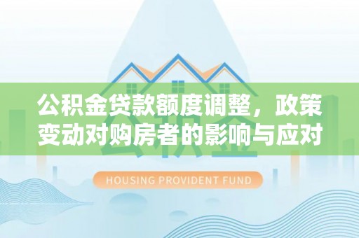 滴道公积金贷款额度调整，政策变动对购房者的影响与应对策略