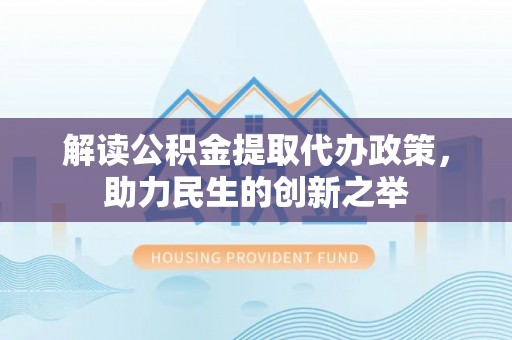 滴道解读公积金提取代办政策，助力民生的创新之举