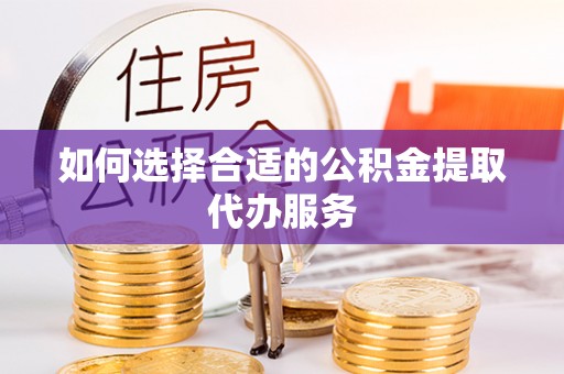 滴道如何选择合适的公积金提取代办服务