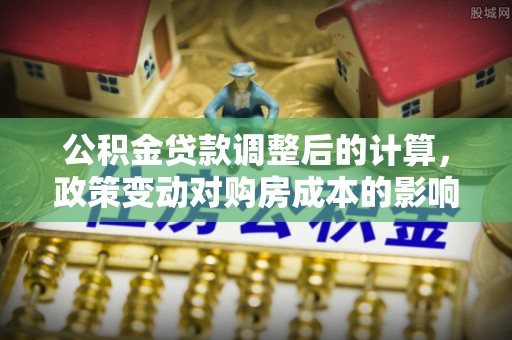 滴道公积金贷款调整后的计算，政策变动对购房成本的影响分析