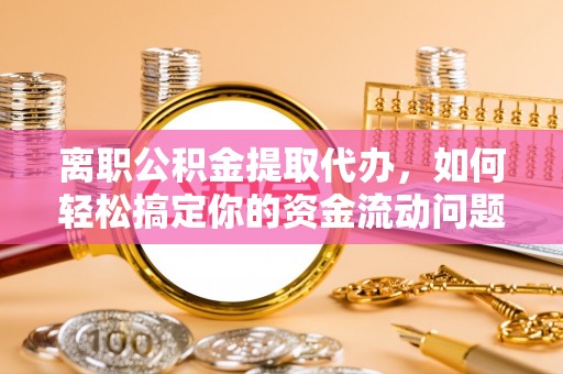 滴道离职公积金提取代办，如何轻松搞定你的资金流动问题