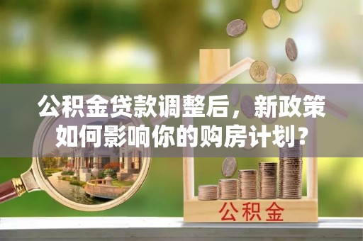 滴道公积金贷款调整后，新政策如何影响你的购房计划？