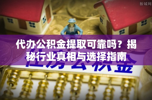滴道代办公积金提取可靠吗？揭秘行业真相与选择指南