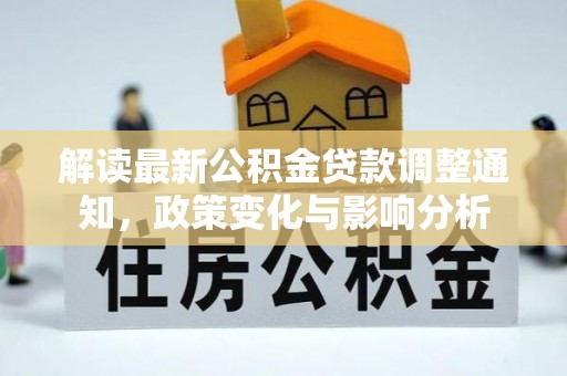 滴道解读最新公积金贷款调整通知，政策变化与影响分析