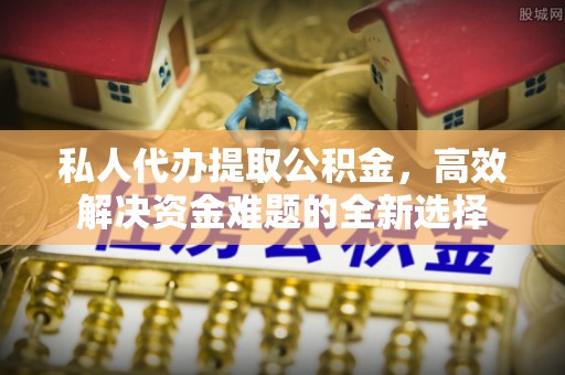 滴道私人代办提取公积金，高效解决资金难题的全新选择
