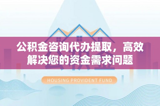 滴道公积金咨询代办提取，高效解决您的资金需求问题