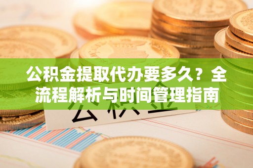 滴道公积金提取代办要多久？全流程解析与时间管理指南