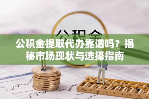 滴道公积金提取代办靠谱吗？揭秘市场现状与选择指南