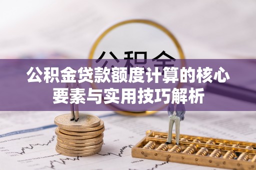 滴道公积金贷款额度计算的核心要素与实用技巧解析