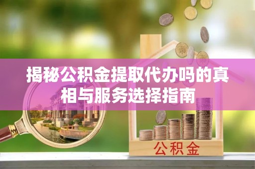 滴道揭秘公积金提取代办吗的真相与服务选择指南
