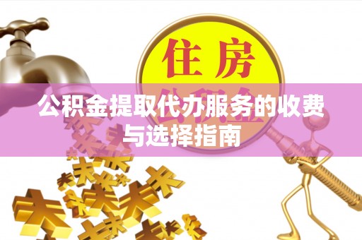 滴道公积金提取代办服务的收费与选择指南