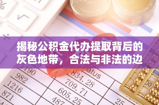 滴道揭秘公积金代办提取背后的灰色地带，合法与非法的边界