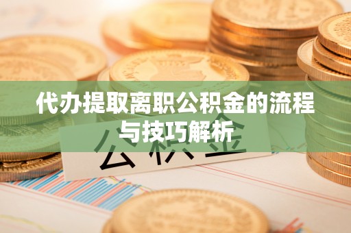 滴道代办提取离职公积金的流程与技巧解析