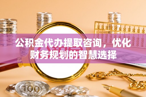 滴道公积金代办提取咨询，优化财务规划的智慧选择