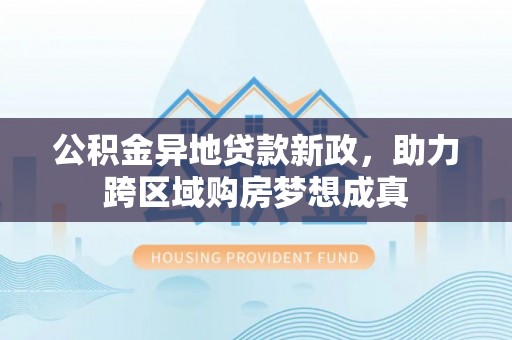 滴道公积金异地贷款新政，助力跨区域购房梦想成真