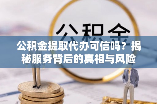 滴道公积金提取代办可信吗？揭秘服务背后的真相与风险