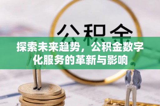 滴道探索未来趋势，公积金数字化服务的革新与影响