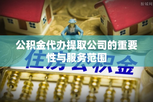 滴道公积金代办提取公司的重要性与服务范围