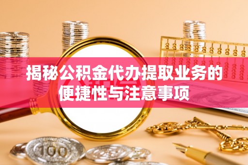 滴道揭秘公积金代办提取业务的便捷性与注意事项
