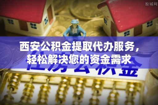 滴道西安公积金提取代办服务，轻松解决您的资金需求