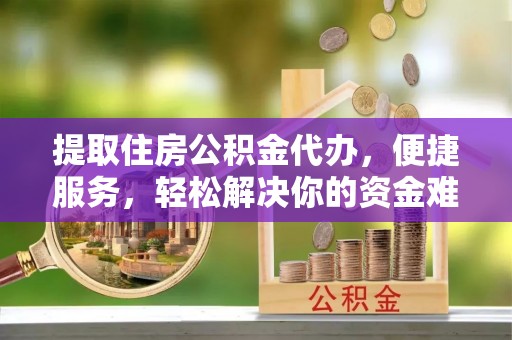 滴道提取住房公积金代办，便捷服务，轻松解决你的资金难题