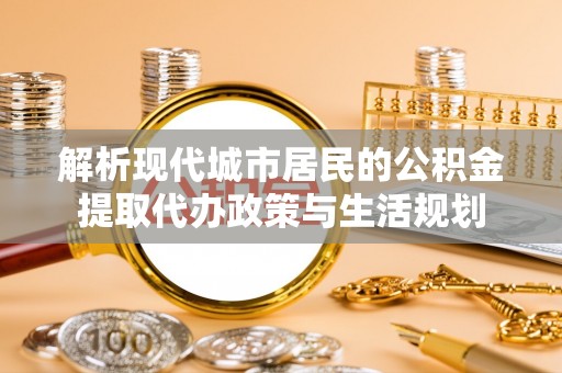 滴道解析现代城市居民的公积金提取代办政策与生活规划