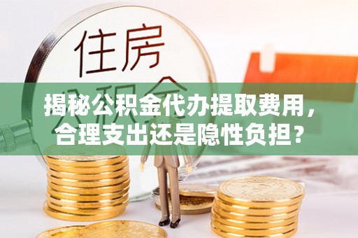 滴道揭秘公积金代办提取费用，合理支出还是隐性负担？