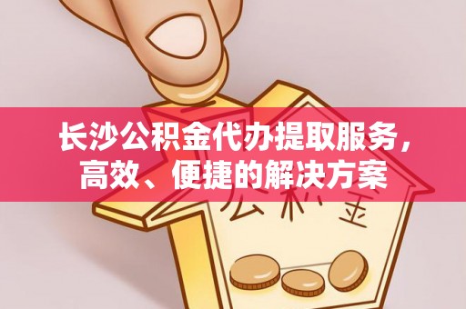 滴道长沙公积金代办提取服务，高效、便捷的解决方案