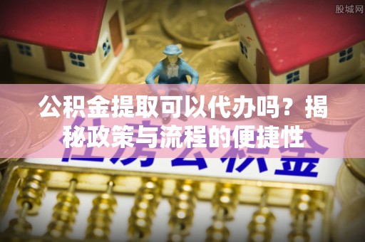 滴道公积金提取可以代办吗？揭秘政策与流程的便捷性