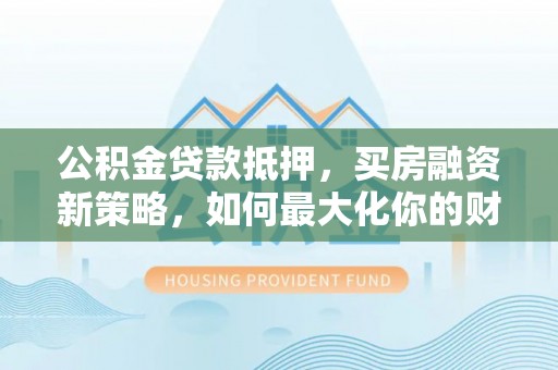 滴道公积金贷款抵押，买房融资新策略，如何最大化你的财务自由
