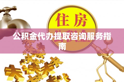 滴道公积金代办提取咨询服务指南