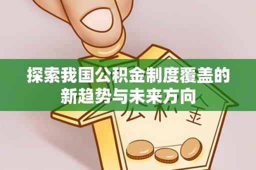 滴道探索我国公积金制度覆盖的新趋势与未来方向
