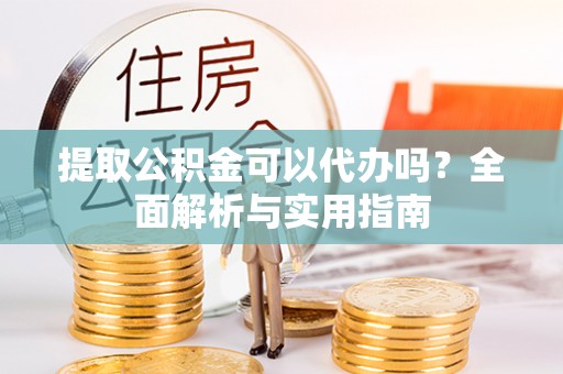 滴道提取公积金可以代办吗？全面解析与实用指南