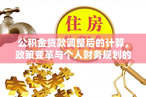 滴道公积金贷款调整后的计算，政策变革与个人财务规划的深度解析
