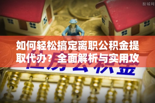 滴道如何轻松搞定离职公积金提取代办？全面解析与实用攻略