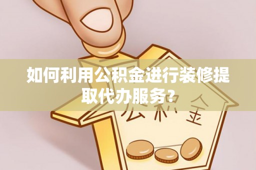 滴道如何利用公积金进行装修提取代办服务？