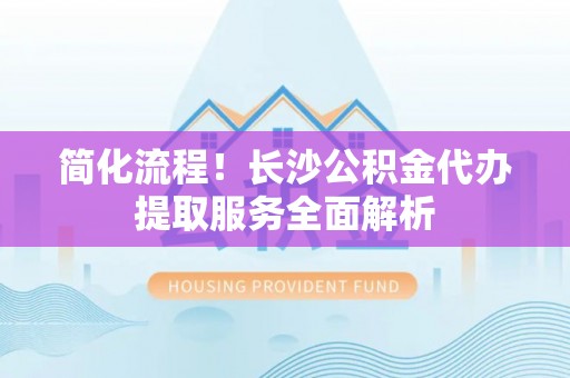 滴道简化流程！长沙公积金代办提取服务全面解析